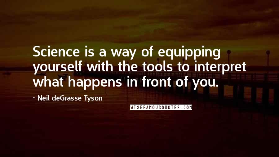 Neil DeGrasse Tyson Quotes: Science is a way of equipping yourself with the tools to interpret what happens in front of you.