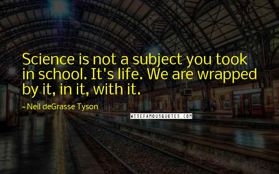 Neil DeGrasse Tyson Quotes: Science is not a subject you took in school. It's life. We are wrapped by it, in it, with it.