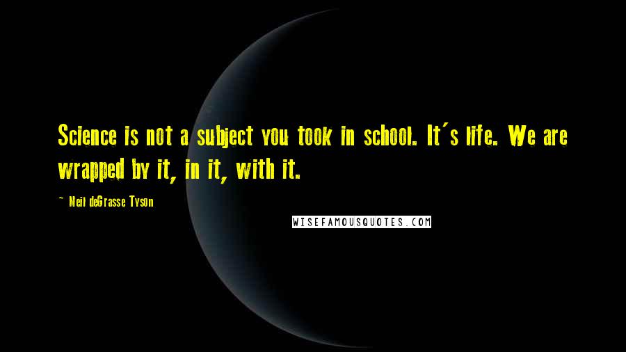 Neil DeGrasse Tyson Quotes: Science is not a subject you took in school. It's life. We are wrapped by it, in it, with it.