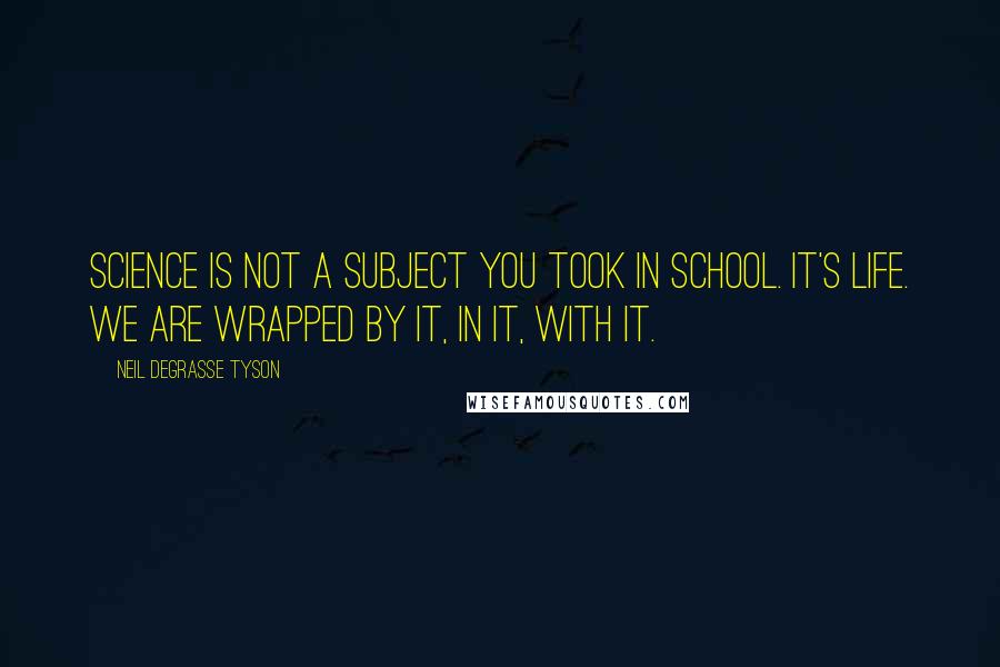 Neil DeGrasse Tyson Quotes: Science is not a subject you took in school. It's life. We are wrapped by it, in it, with it.