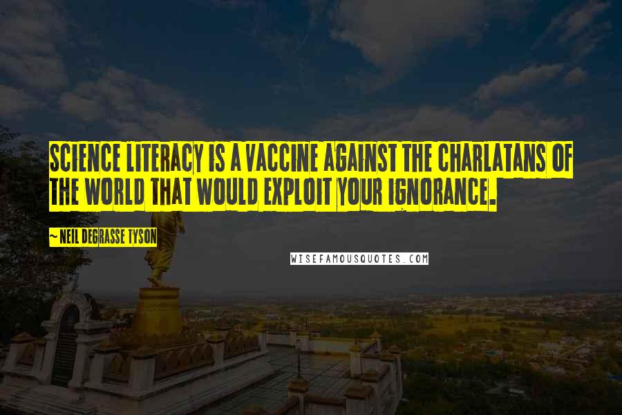 Neil DeGrasse Tyson Quotes: Science literacy is a vaccine against the charlatans of the world that would exploit your ignorance.