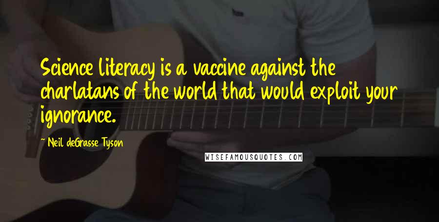 Neil DeGrasse Tyson Quotes: Science literacy is a vaccine against the charlatans of the world that would exploit your ignorance.