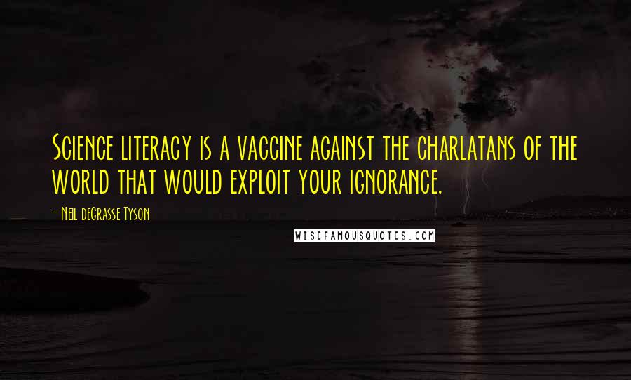 Neil DeGrasse Tyson Quotes: Science literacy is a vaccine against the charlatans of the world that would exploit your ignorance.