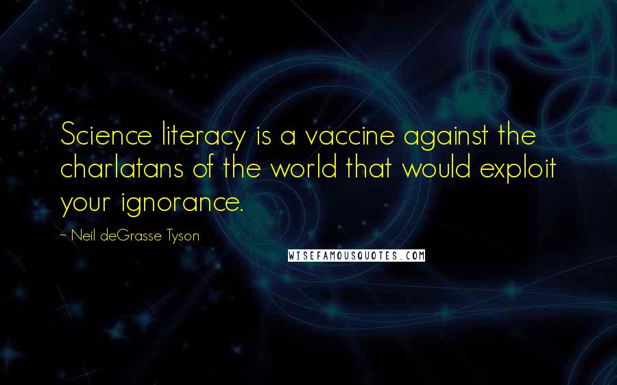 Neil DeGrasse Tyson Quotes: Science literacy is a vaccine against the charlatans of the world that would exploit your ignorance.