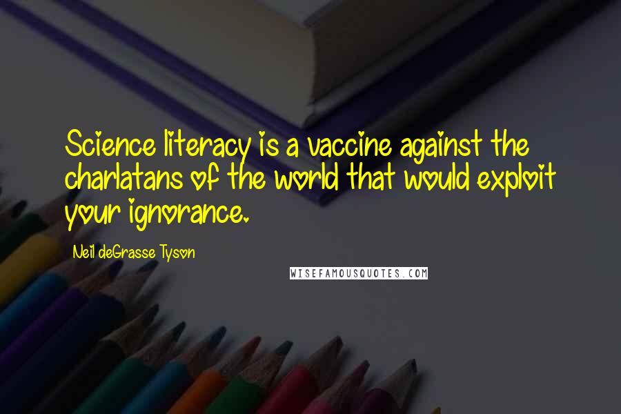 Neil DeGrasse Tyson Quotes: Science literacy is a vaccine against the charlatans of the world that would exploit your ignorance.