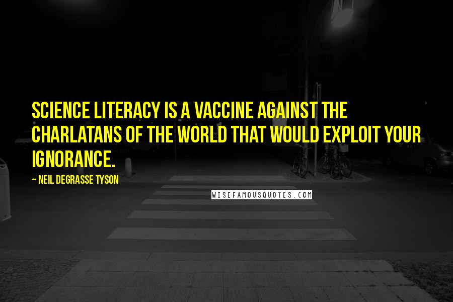 Neil DeGrasse Tyson Quotes: Science literacy is a vaccine against the charlatans of the world that would exploit your ignorance.