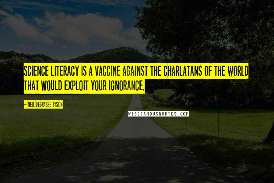 Neil DeGrasse Tyson Quotes: Science literacy is a vaccine against the charlatans of the world that would exploit your ignorance.