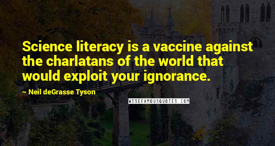 Neil DeGrasse Tyson Quotes: Science literacy is a vaccine against the charlatans of the world that would exploit your ignorance.