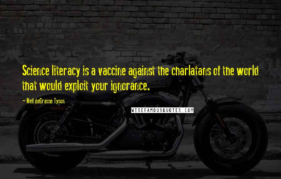 Neil DeGrasse Tyson Quotes: Science literacy is a vaccine against the charlatans of the world that would exploit your ignorance.