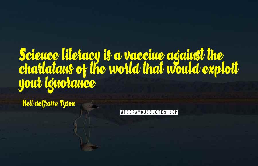 Neil DeGrasse Tyson Quotes: Science literacy is a vaccine against the charlatans of the world that would exploit your ignorance.