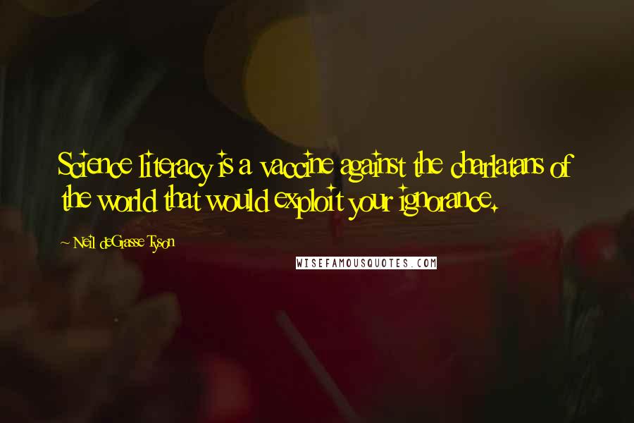 Neil DeGrasse Tyson Quotes: Science literacy is a vaccine against the charlatans of the world that would exploit your ignorance.
