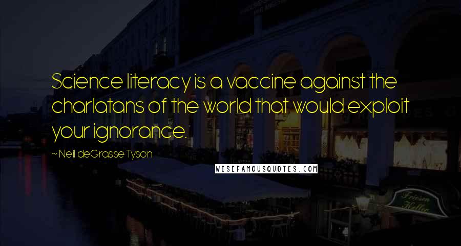 Neil DeGrasse Tyson Quotes: Science literacy is a vaccine against the charlatans of the world that would exploit your ignorance.