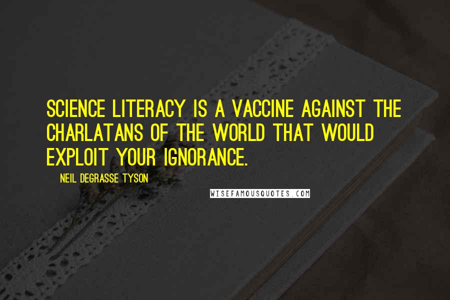 Neil DeGrasse Tyson Quotes: Science literacy is a vaccine against the charlatans of the world that would exploit your ignorance.