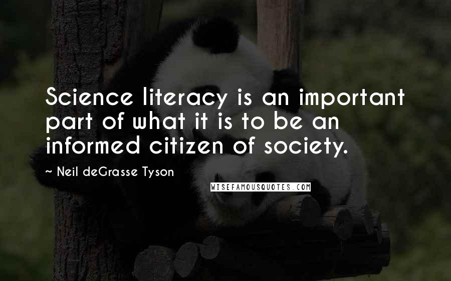 Neil DeGrasse Tyson Quotes: Science literacy is an important part of what it is to be an informed citizen of society.