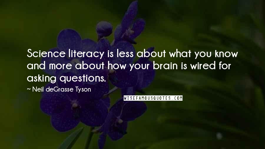 Neil DeGrasse Tyson Quotes: Science literacy is less about what you know and more about how your brain is wired for asking questions.