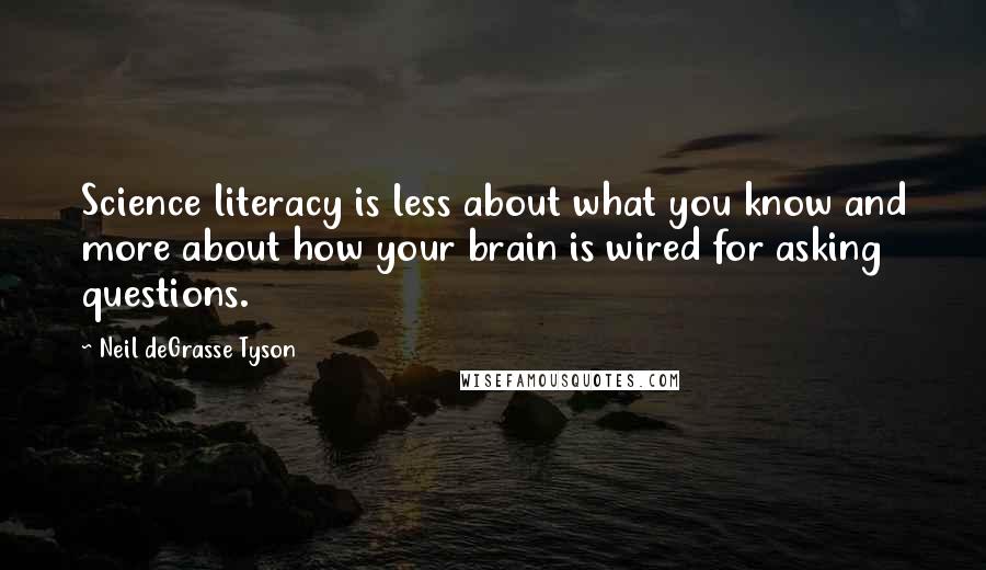 Neil DeGrasse Tyson Quotes: Science literacy is less about what you know and more about how your brain is wired for asking questions.