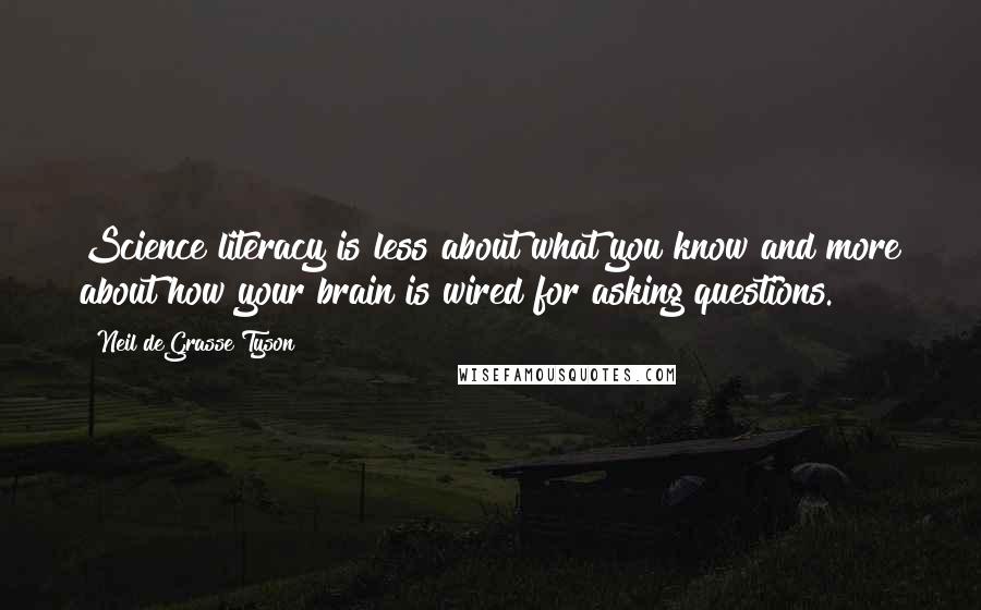 Neil DeGrasse Tyson Quotes: Science literacy is less about what you know and more about how your brain is wired for asking questions.