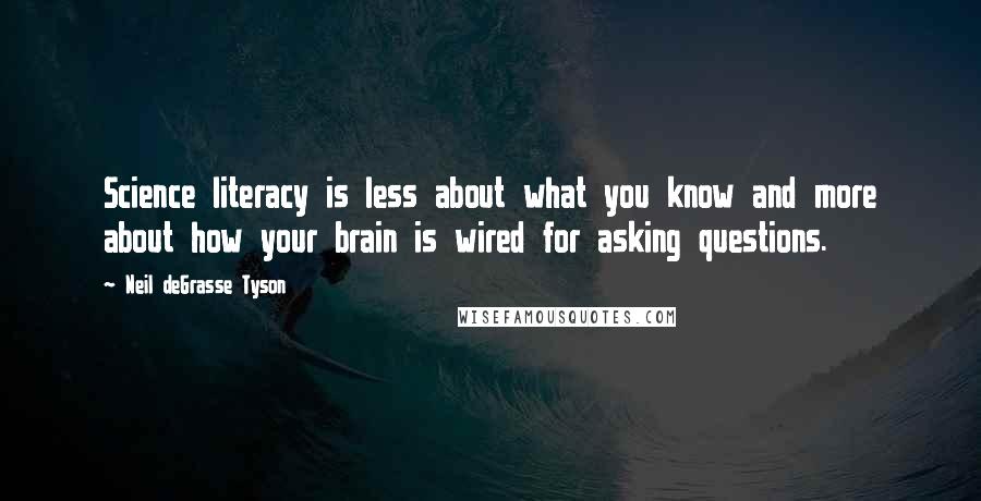 Neil DeGrasse Tyson Quotes: Science literacy is less about what you know and more about how your brain is wired for asking questions.