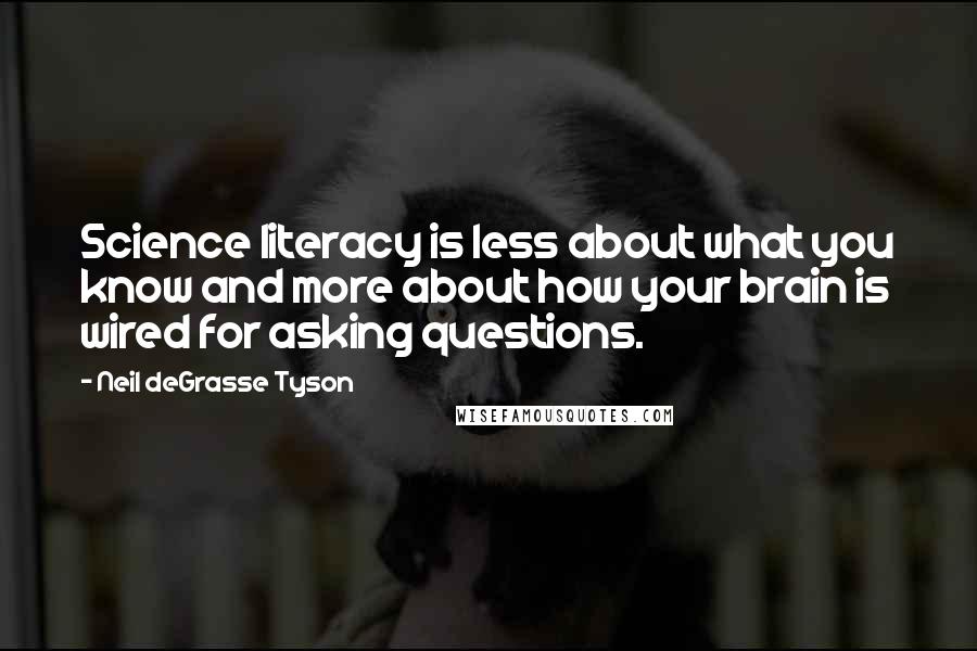 Neil DeGrasse Tyson Quotes: Science literacy is less about what you know and more about how your brain is wired for asking questions.