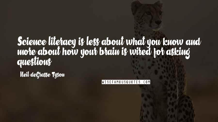 Neil DeGrasse Tyson Quotes: Science literacy is less about what you know and more about how your brain is wired for asking questions.