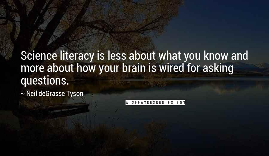 Neil DeGrasse Tyson Quotes: Science literacy is less about what you know and more about how your brain is wired for asking questions.