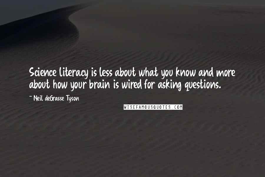 Neil DeGrasse Tyson Quotes: Science literacy is less about what you know and more about how your brain is wired for asking questions.