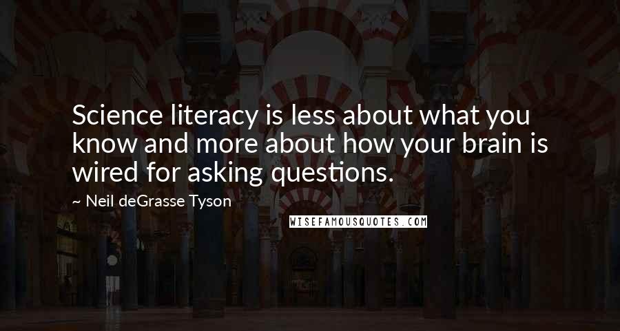 Neil DeGrasse Tyson Quotes: Science literacy is less about what you know and more about how your brain is wired for asking questions.