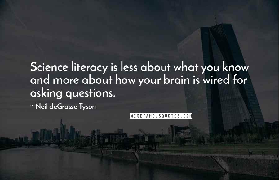 Neil DeGrasse Tyson Quotes: Science literacy is less about what you know and more about how your brain is wired for asking questions.