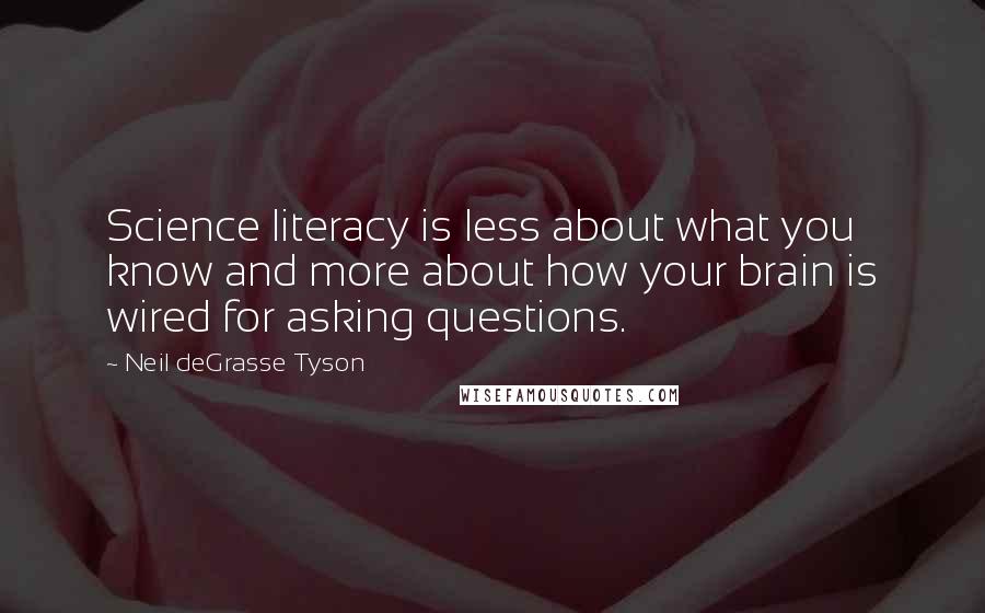 Neil DeGrasse Tyson Quotes: Science literacy is less about what you know and more about how your brain is wired for asking questions.