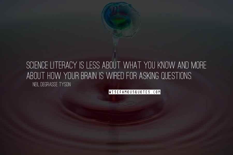 Neil DeGrasse Tyson Quotes: Science literacy is less about what you know and more about how your brain is wired for asking questions.