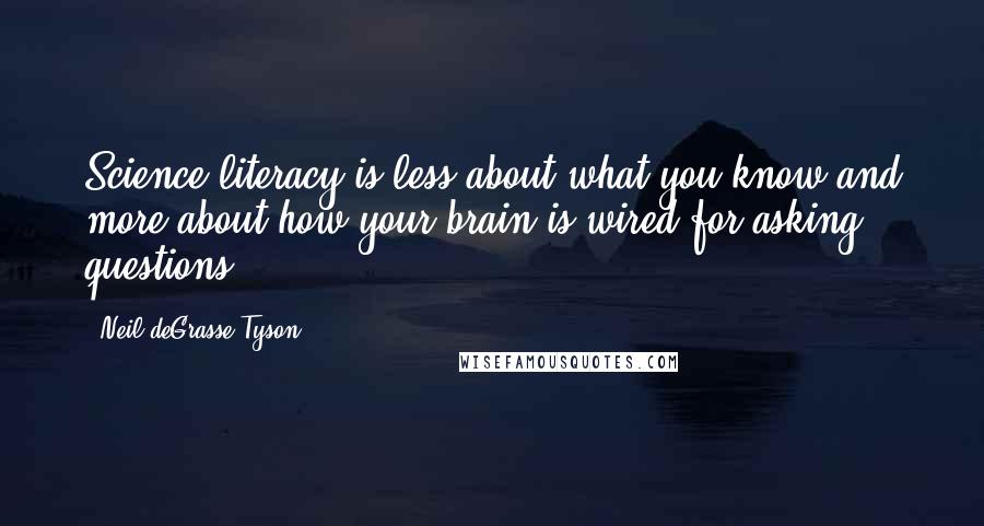 Neil DeGrasse Tyson Quotes: Science literacy is less about what you know and more about how your brain is wired for asking questions.