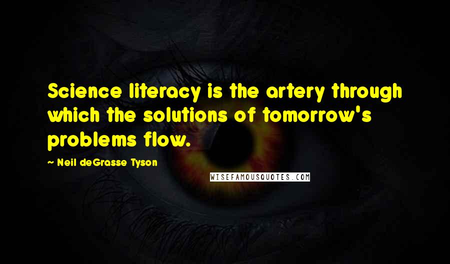 Neil DeGrasse Tyson Quotes: Science literacy is the artery through which the solutions of tomorrow's problems flow.