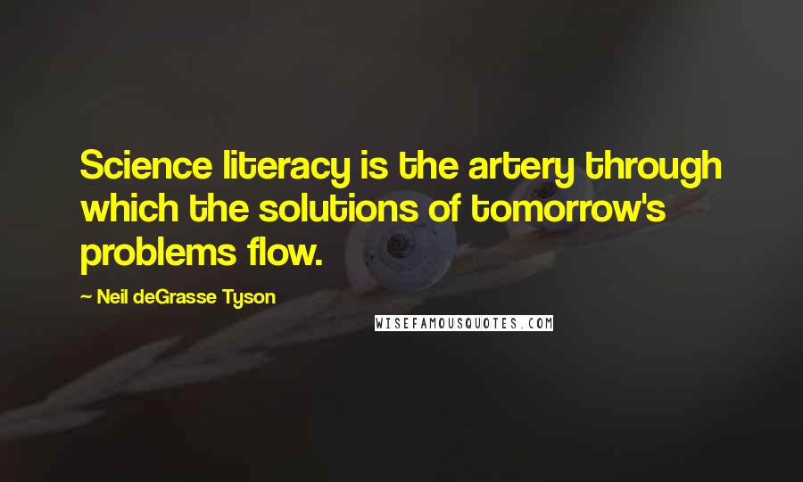 Neil DeGrasse Tyson Quotes: Science literacy is the artery through which the solutions of tomorrow's problems flow.