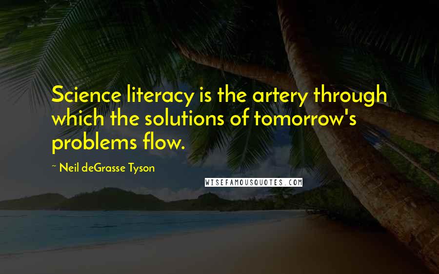 Neil DeGrasse Tyson Quotes: Science literacy is the artery through which the solutions of tomorrow's problems flow.