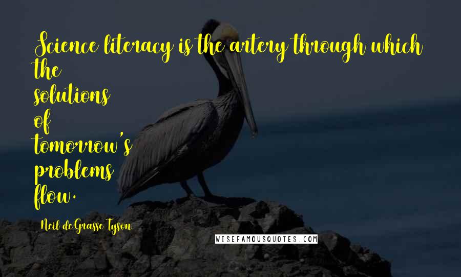 Neil DeGrasse Tyson Quotes: Science literacy is the artery through which the solutions of tomorrow's problems flow.