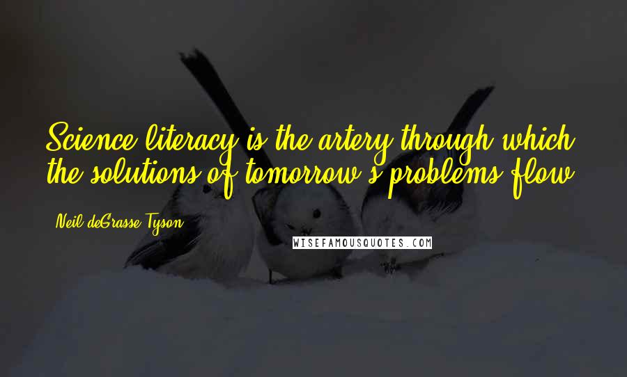 Neil DeGrasse Tyson Quotes: Science literacy is the artery through which the solutions of tomorrow's problems flow.