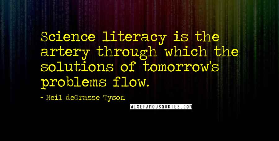 Neil DeGrasse Tyson Quotes: Science literacy is the artery through which the solutions of tomorrow's problems flow.