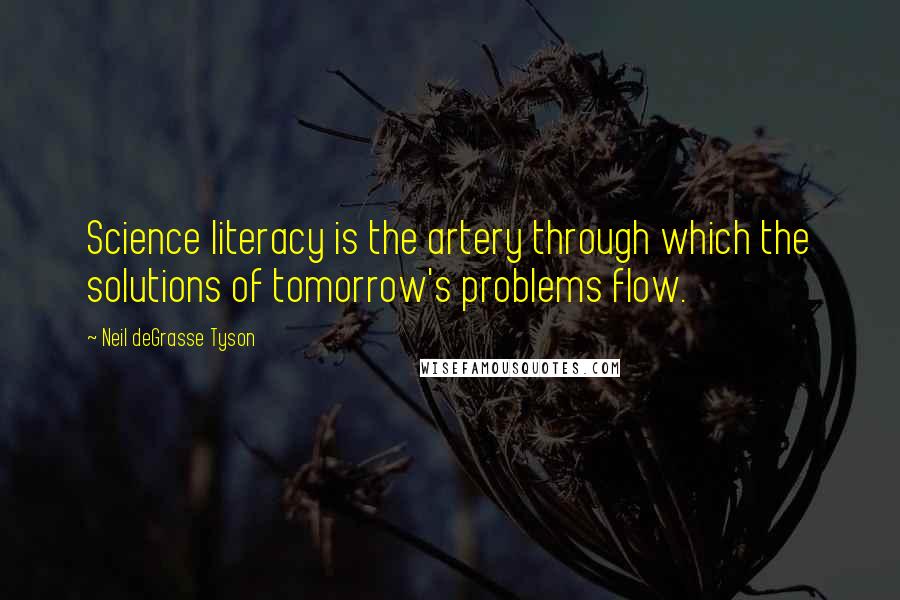 Neil DeGrasse Tyson Quotes: Science literacy is the artery through which the solutions of tomorrow's problems flow.