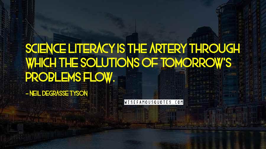 Neil DeGrasse Tyson Quotes: Science literacy is the artery through which the solutions of tomorrow's problems flow.