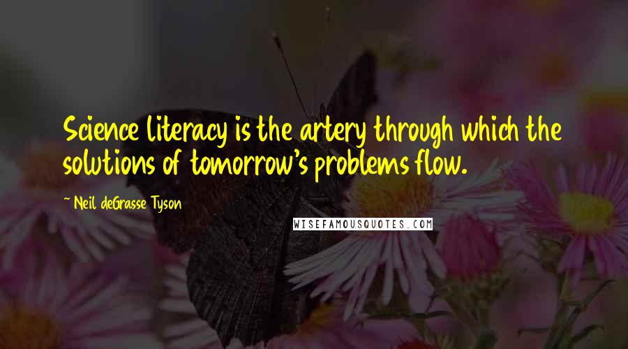 Neil DeGrasse Tyson Quotes: Science literacy is the artery through which the solutions of tomorrow's problems flow.