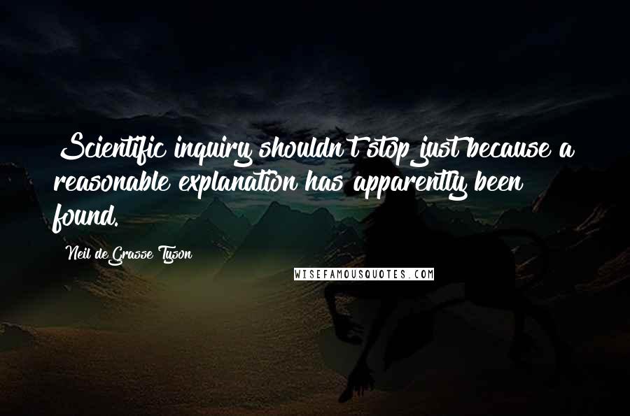 Neil DeGrasse Tyson Quotes: Scientific inquiry shouldn't stop just because a reasonable explanation has apparently been found.