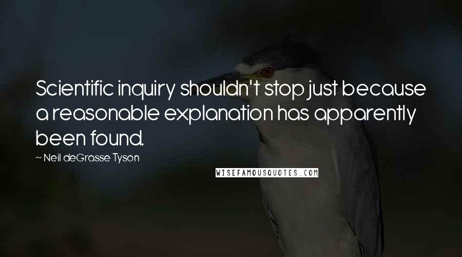 Neil DeGrasse Tyson Quotes: Scientific inquiry shouldn't stop just because a reasonable explanation has apparently been found.