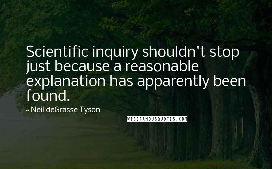 Neil DeGrasse Tyson Quotes: Scientific inquiry shouldn't stop just because a reasonable explanation has apparently been found.