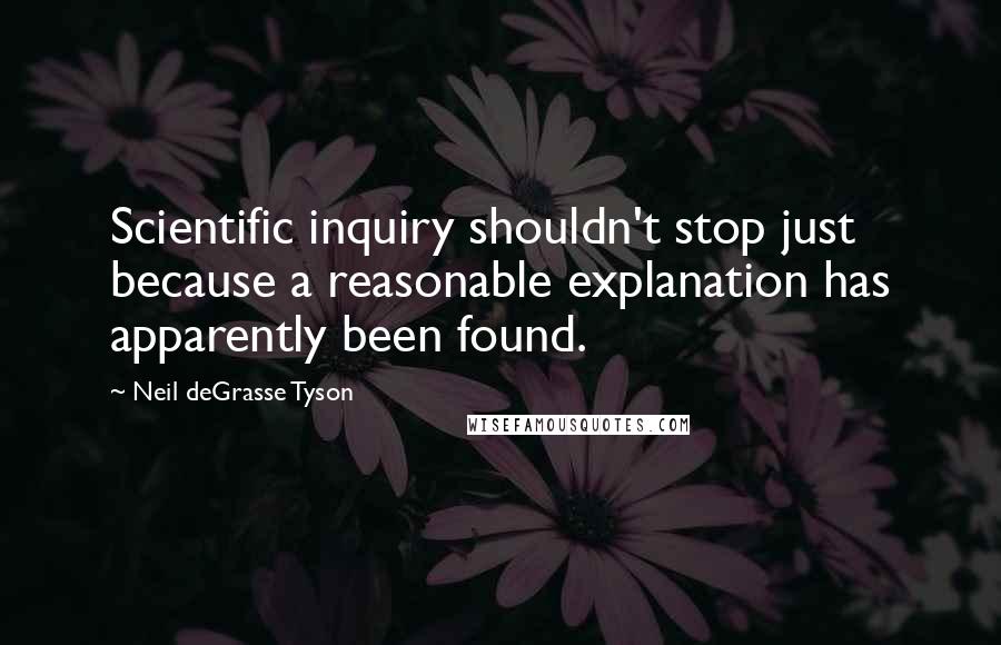 Neil DeGrasse Tyson Quotes: Scientific inquiry shouldn't stop just because a reasonable explanation has apparently been found.