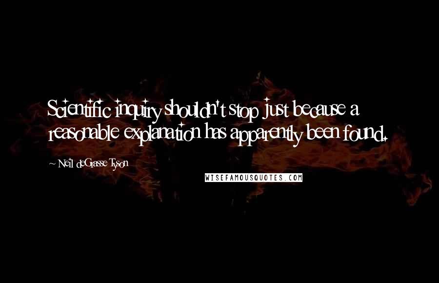 Neil DeGrasse Tyson Quotes: Scientific inquiry shouldn't stop just because a reasonable explanation has apparently been found.