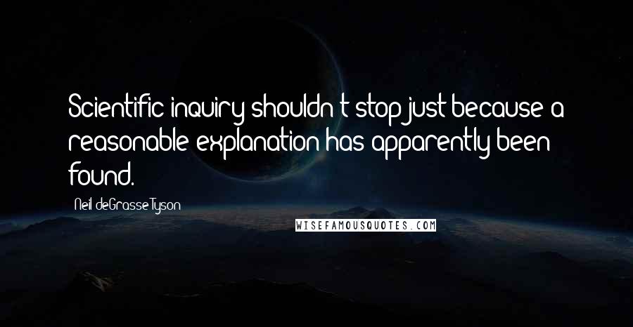 Neil DeGrasse Tyson Quotes: Scientific inquiry shouldn't stop just because a reasonable explanation has apparently been found.