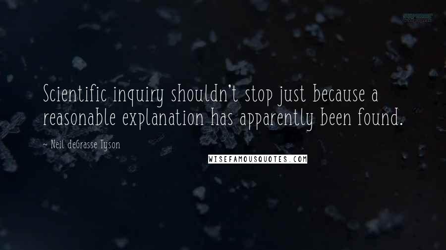 Neil DeGrasse Tyson Quotes: Scientific inquiry shouldn't stop just because a reasonable explanation has apparently been found.