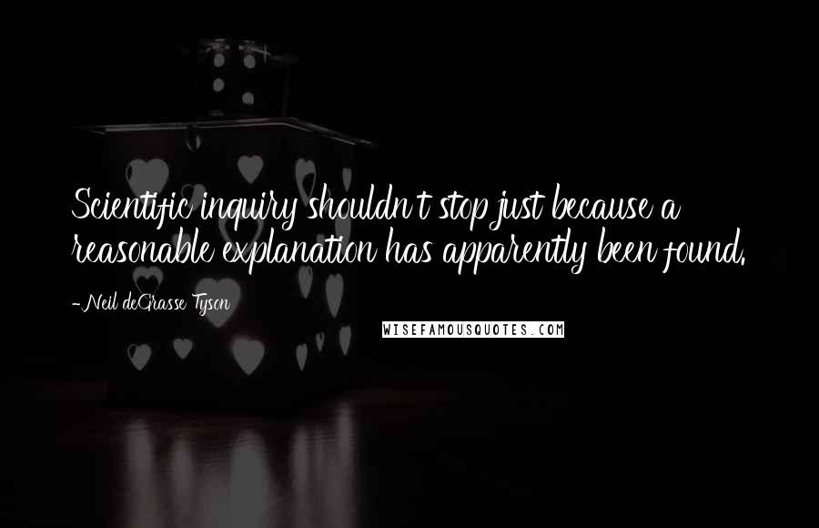 Neil DeGrasse Tyson Quotes: Scientific inquiry shouldn't stop just because a reasonable explanation has apparently been found.