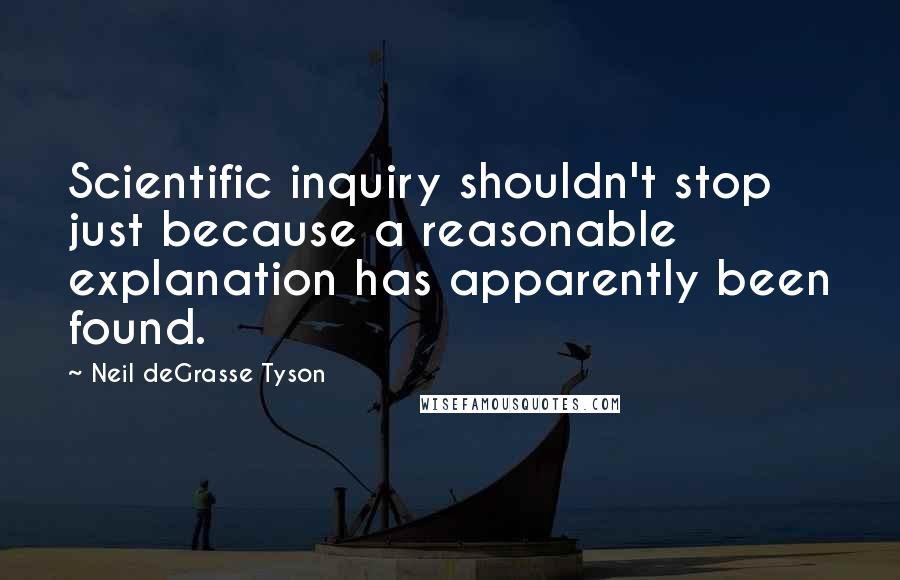 Neil DeGrasse Tyson Quotes: Scientific inquiry shouldn't stop just because a reasonable explanation has apparently been found.