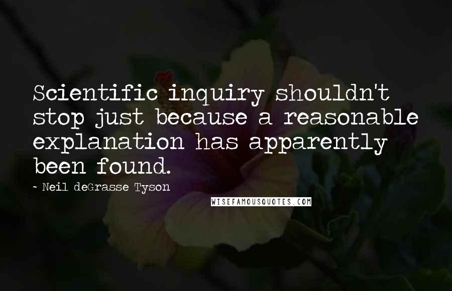 Neil DeGrasse Tyson Quotes: Scientific inquiry shouldn't stop just because a reasonable explanation has apparently been found.